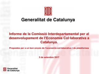 Informe de la Comissió Interdepartamental per al
desenvolupament de l’Economia Col·laborativa a
Catalunya.
Propostes per a un bon encaix de l’economia col.laborativa i de plataformes
5 de setembre 2017
 