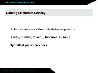 Joomla + Comerç Electrònic



   Sobre Joomla: Altres funcionalitats
   Comerç Electrònic: Disseny




        Un bon disseny ens diferencia de la competència

        Disseny modern, atractiu, funcional i usable

        Optimitzat per a cercadors




D-Unlock – Enginyeria Web - www.dunlock.com
 