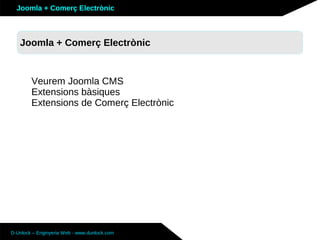 Joomla + Comerç Electrònic



   Joomla + Comerç Electrònic
   Sobre Joomla: Altres funcionalitats


        Veurem Joomla CMS
        Extensions bàsiques
        Extensions de Comerç Electrònic




D-Unlock – Enginyeria Web - www.dunlock.com
 