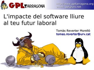http://www.gpltarragona.org
                   email: gpl@urv.net



L'impacte del software lliure
al teu futur laboral
                  Tomàs Reverter Morelló
                  tomas.reverter@urv.cat
 