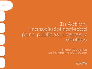  
 
In Action.
Transdisciplinariedad
para publicos jovenes y
adolescentes 
 
Irene Lapuente 
La Mandarina de Newton
¡HOLA!
 