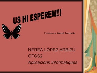 NEREA LÓPEZ ARBIZU CFGS2 Aplicacions Informàtiques Professora:  Mercè Torroella US HI ESPEREM!!! 