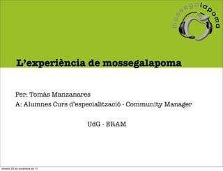 L’experiència de mossegalapoma


          Per: Tomàs Manzanares
          A: Alumnes Curs d’especialització - Community Manager


                               UdG - ERAM




dimarts 29 de novembre de 11
 