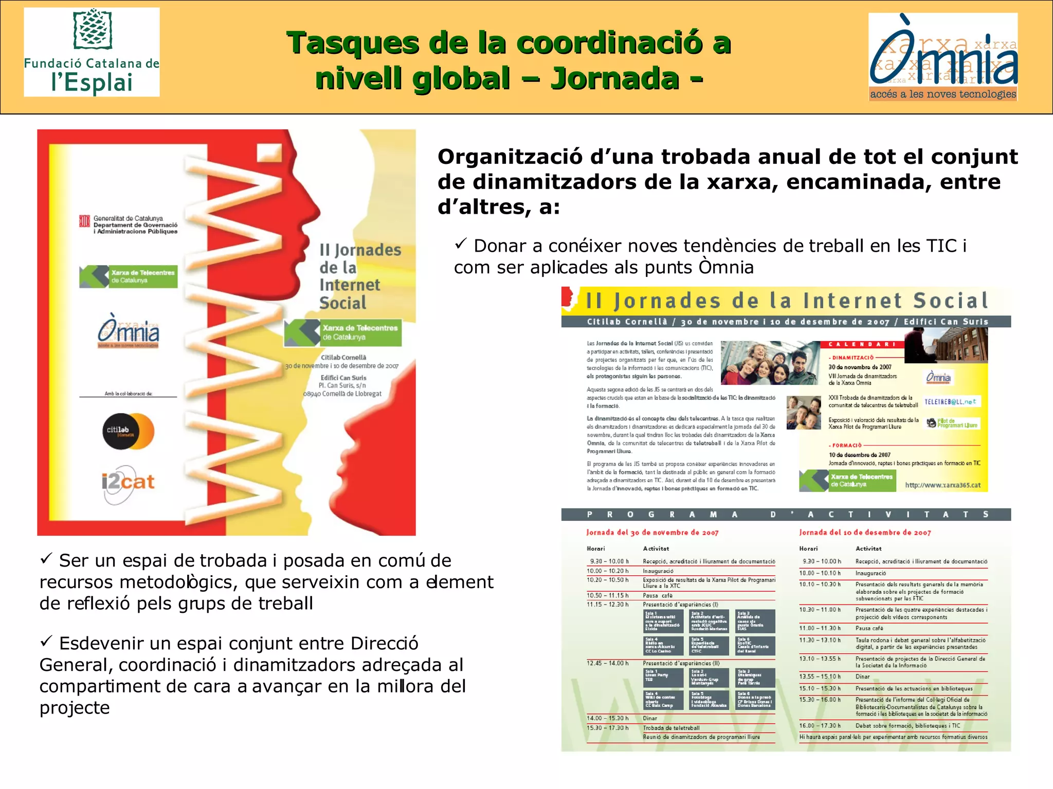 Organització d’una trobada anual de tot el conjunt de dinamitzadors de la xarxa, encaminada, entre d’altres, a: Tasques de la coordinació a nivell global – Jornada - Ser un espai de trobada i posada en comú de recursos metodològics, que serveixin com a element de reflexió pels grups de treball Donar a conéixer noves tendències de treball en les TIC i com ser aplicades als punts Òmnia Esdevenir un espai conjunt entre Direcció General, coordinació i dinamitzadors adreçada al compartiment de cara a avançar en la millora del projecte 