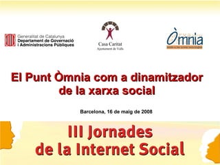 El Punt Òmnia com a dinamitzador de la xarxa social Barcelona, 16 de maig de 2008 