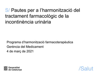 S/ Pautes per a l’harmonització del
tractament farmacològic de la
incontinència urinària
Programa d’harmonització farmacoterapèutica
Gerència del Medicament
4 de març de 2021
 