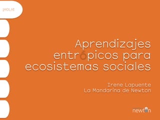  
 
Aprendizajes
entrópicos para
ecosistemas sociales 
 
Irene Lapuente 
La Mandarina de Newton
¡HOLA!
 