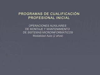 PROGRAMAS DE CUALIFICACIÓN
    PROFESIONAL INICIAL

     OPERACIONES AUXILIARES
  DE MONTAJE Y MANTENIMIENTO
 DE SISTEMAS MICROINFORMATICOS
       Modalidad Aula (2 años)
 