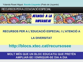 RECURSOS PER A L’EDUCACIÓ ESPECIAL I L’ATENCIÓ A LA DIVERSITAT MOLT MÉS QUE UN BLOC EDUCATIU QUE PRETÉN AMPLIAR-SE I ENRIQUIR-SE DIA A DIA http://blocs.xtec.cat/recursosee Yolanda Roset Aligué.  Escola Lluçanès   ( Prats de Lluçanès ) 