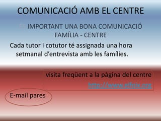 COMUNICACIÓ AMB EL CENTRE
   ÉS IMPORTANT UNA BONA COMUNICACIÓ
                FAMÍLIA - CENTRE
Cada tutor i cotutor té assignada una hora
  setmanal d’entrevista amb les famílies.

               visita freqüent a la pàgina del centre
                              http://www.elfoix.org
E-mail pares
 