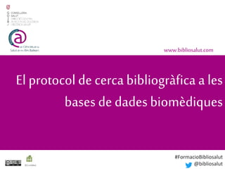 El protocol de cerca bibliogràfica a les
bases de dades biomèdiques
www.bibliosalut.com
(0,2crèdits)
#FormacioBibliosalut
@bibliosalut
 