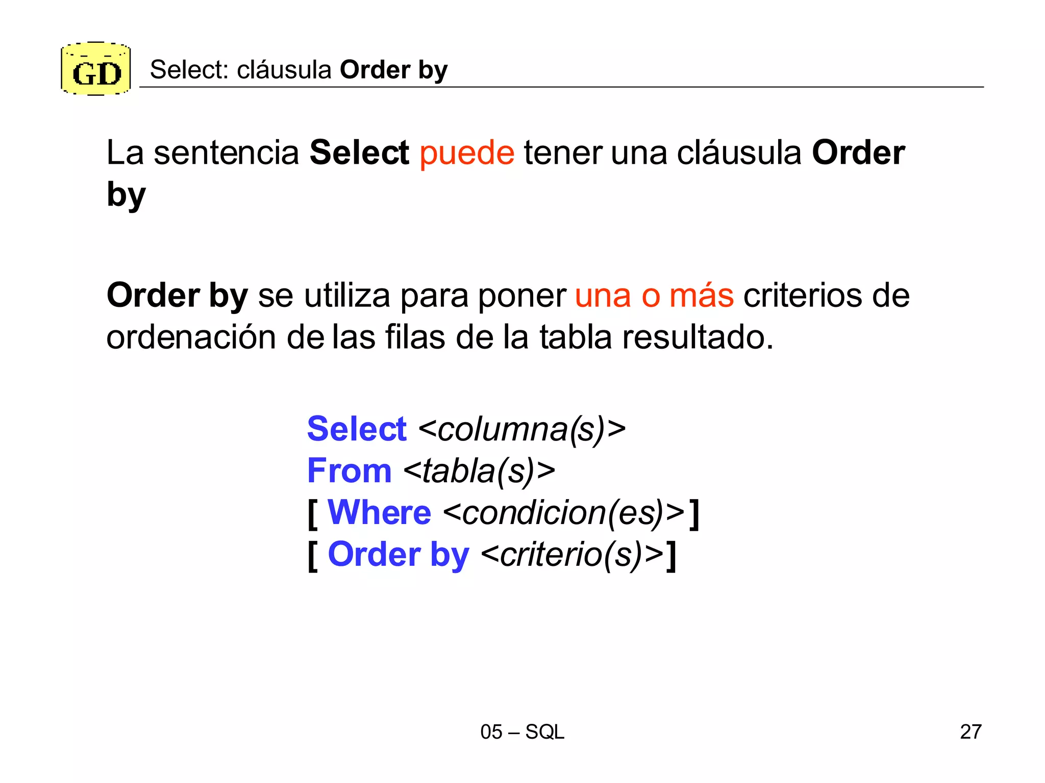 Select: cláusula  Order by Select   <columna(s)> From   <tabla(s)>   [  Where   <condicion(es)>   ] [  Order by   <criterio(s)>   ] La sentencia  Select   puede  tener una cláusula  Order by Order by  se utiliza para poner  una o más  criterios de ordenación de las filas de la tabla resultado. 