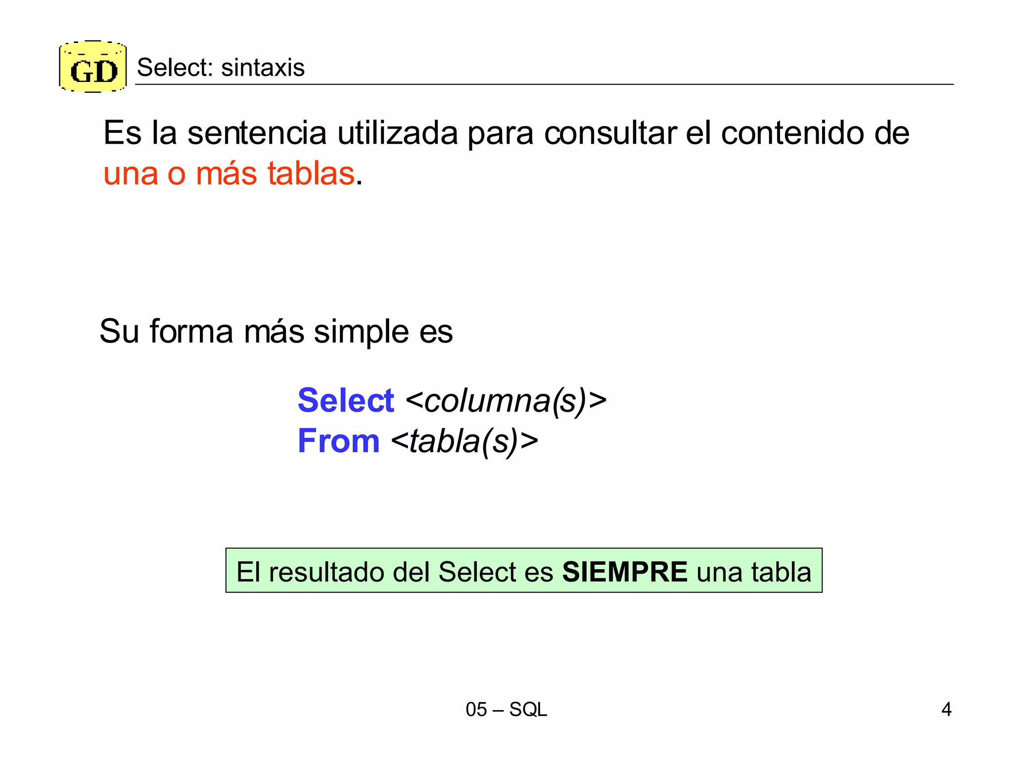 Select: sintaxis Select   <columna(s)> From   <tabla(s)>   Es la sentencia utilizada para consultar el contenido de  una o más tablas .  El resultado del Select es  SIEMPRE  una tabla Su forma más simple es 