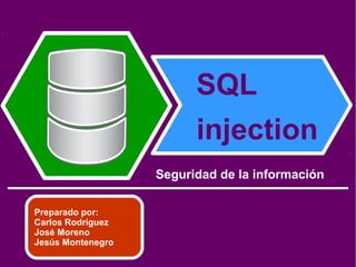 Seguridad de la información
SQL
injection
Preparado por:
Carlos Rodríguez
José Moreno
Jesús Montenegro
 