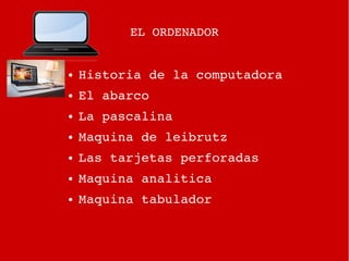 ● Historia de la computadora
● El abarco
● La pascalina
● Maquina de leibrutz
● Las tarjetas perforadas
● Maquina analitica
● Maquina tabulador
EL ORDENADOR
 
