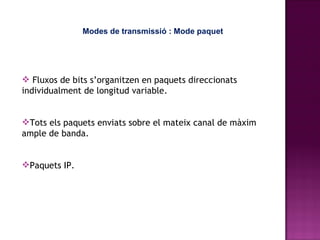 Modes de transmissió   : Mode paquet Fluxos de bits s’organitzen en paquets direccionats individualment de longitud variable. Tots els paquets enviats sobre el mateix canal de màxim ample de banda. Paquets IP. 