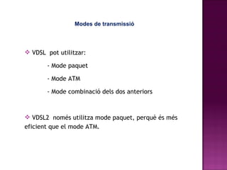 Modes de transmissió VDSL  pot utilitzar:  - Mode paquet - Mode ATM - Mode combinació dels dos anteriors VDSL2  només utilitza mode paquet, perquè és més eficient que el mode ATM. 