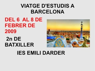 VIATGE D'ESTUDIS A
         BARCELONA
DEL 6 AL 8 DE
FEBRER DE
2009
 2n DE
BATXILLER
    IES EMILI DARDER
 