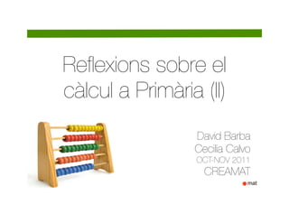 Reﬂexions sobre el
càlcul a Primària (II)
                 David Barba
                 Cecilia Calvo
                 OCT-NOV 2011
                   CREAMAT
 