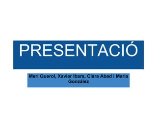 PRESENTACIÓ Meri Querol, Xavier Ibars, Clara Abad i Maria González 