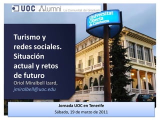 Turismo y redes sociales. Situación actual y retos de futuro Oriol MiralbellIzard, jmiralbell@uoc.edu Jornada UOC en Tenerife Sábado, 19 de marzo de 2011 