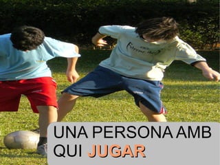 UNA PERSONA AMB QUI  JUGAR 