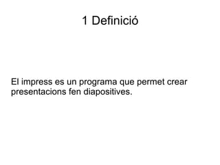 1 Definició
El impress es un programa que permet crear
presentacions fen diapositives.
 