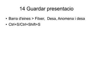 14 Guardar presentacio
● Barra d'eines > Fitxer, Desa, Anomena i desa
● Ctrl+S/Ctrl+Shift+S
 