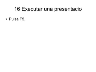 16 Executar una presentacio
● Pulsa F5.
 