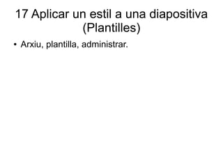 17 Aplicar un estil a una diapositiva
(Plantilles)
● Arxiu, plantilla, administrar.
 