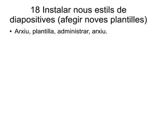 18 Instalar nous estils de
diapositives (afegir noves plantilles)
● Arxiu, plantilla, administrar, arxiu.
 