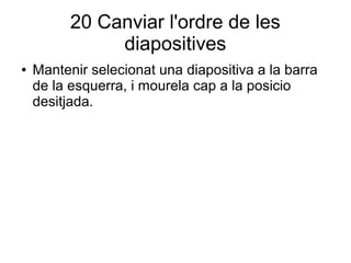 20 Canviar l'ordre de les
diapositives
● Mantenir selecionat una diapositiva a la barra
de la esquerra, i mourela cap a la posicio
desitjada.
 