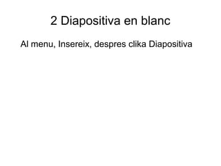 2 Diapositiva en blanc
Al menu, Insereix, despres clika Diapositiva
 