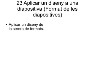 23 Aplicar un diseny a una
diapositiva (Format de les
diapositives)
● Aplicar un diseny de
la seccio de formats.
 