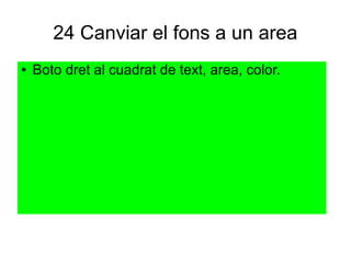 24 Canviar el fons a un area
● Boto dret al cuadrat de text, area, color.
 