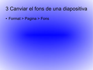 3 Canviar el fons de una diapositiva
● Format > Pagina > Fons
 