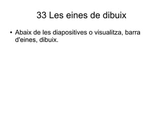 33 Les eines de dibuix
● Abaix de les diapositives o visualitza, barra
d'eines, dibuix.
 