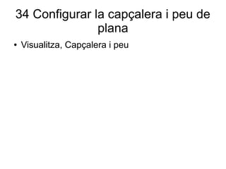 34 Configurar la capçalera i peu de
plana
● Visualitza, Capçalera i peu
 