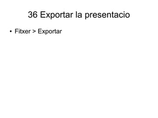 36 Exportar la presentacio
● Fitxer > Exportar
 