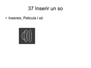 37 Inserir un so
● Insereix, Pelicula i só
 
