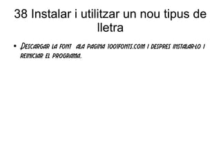 38 Instalar i utilitzar un nou tipus de
lletra
● Descargar la font ala pagina 1001fonts.com i despres instalar-lo i
reiniciar el programa.
 