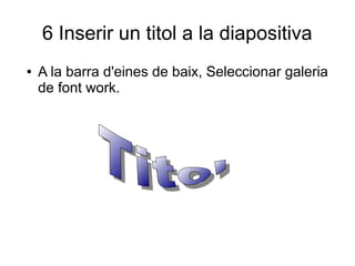 6 Inserir un titol a la diapositiva
● A la barra d'eines de baix, Seleccionar galeria
de font work.
 