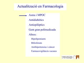 Asma i MPOC Antidiabètics Antiepilèptics Gent gran polimedicada Altres: Hipolipemiants Bifosfonats Antihipertensius i càncer Farmacovigilància vacunes Actualització en Farmacologia 