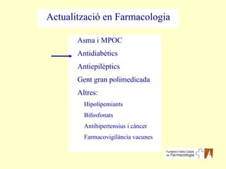Asma i MPOC Antidiabètics Antiepilèptics Gent gran polimedicada Altres: Hipolipemiants Bifosfonats Antihipertensius i càncer Farmacovigilància vacunes Actualització en Farmacologia 