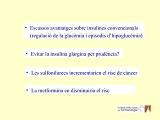 Evitar la insulina glargina per prudència? Escassos avantatges sobre insulines convencionals (regulació de la glucèmia i episodis d’hipoglucèmia) La metformina en disminuiria el risc Les sulfonilurees incrementarien el risc de càncer 