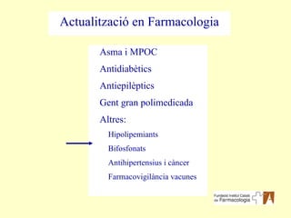 Asma i MPOC Antidiabètics Antiepilèptics Gent gran polimedicada Altres: Hipolipemiants Bifosfonats Antihipertensius i càncer Farmacovigilància vacunes Actualització en Farmacologia 