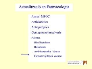 Asma i MPOC Antidiabètics Antiepilèptics Gent gran polimedicada Altres: Hipolipemiants Bifosfonats Antihipertensius i càncer Farmacovigilància vacunes Actualització en Farmacologia 