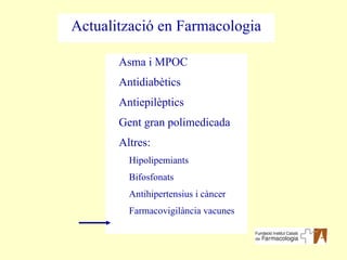 Asma i MPOC Antidiabètics Antiepilèptics Gent gran polimedicada Altres: Hipolipemiants Bifosfonats Antihipertensius i càncer Farmacovigilància vacunes Actualització en Farmacologia 