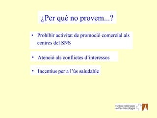 Prohibir activitat de promoció comercial als centres del SNS ¿Per què no provem...? Atenció als conflictes d’interessos Incentius per a l’ús saludable 
