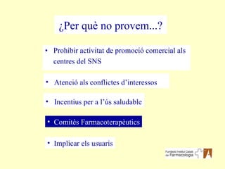 Prohibir activitat de promoció comercial als centres del SNS Comitès Farmacoterapèutics ¿Per què no provem...? Atenció als conflictes d’interessos Incentius per a l’ús saludable Implicar els usuaris 